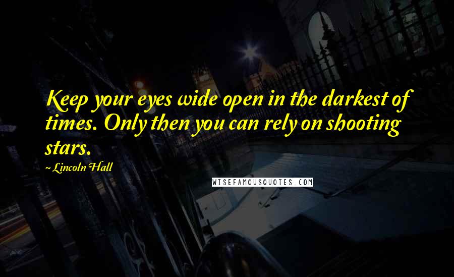 Lincoln Hall Quotes: Keep your eyes wide open in the darkest of times. Only then you can rely on shooting stars.
