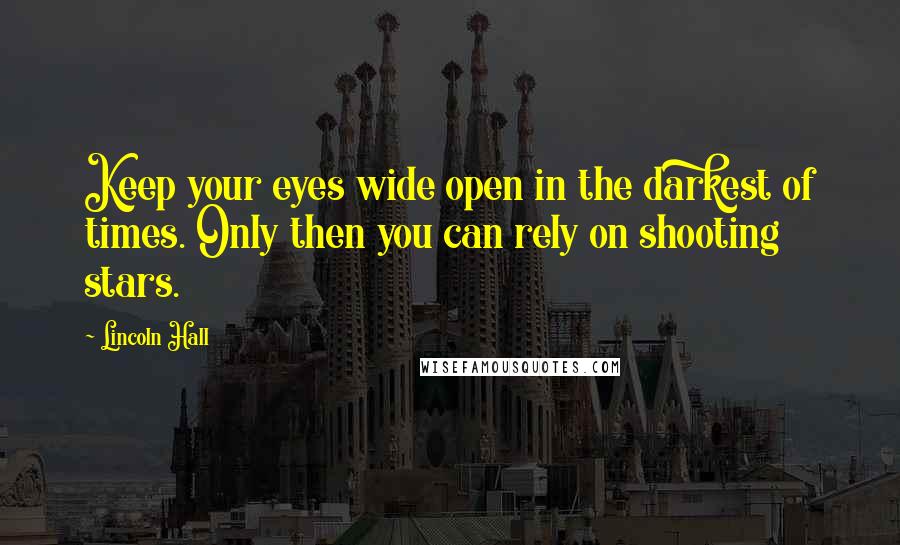 Lincoln Hall Quotes: Keep your eyes wide open in the darkest of times. Only then you can rely on shooting stars.