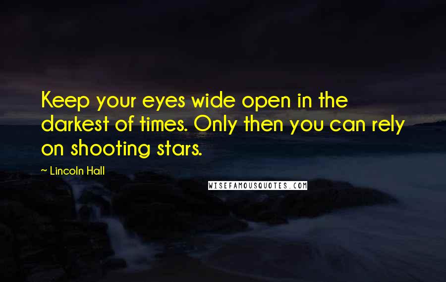 Lincoln Hall Quotes: Keep your eyes wide open in the darkest of times. Only then you can rely on shooting stars.