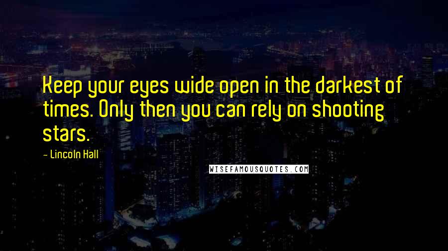 Lincoln Hall Quotes: Keep your eyes wide open in the darkest of times. Only then you can rely on shooting stars.
