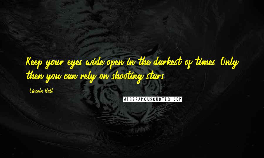 Lincoln Hall Quotes: Keep your eyes wide open in the darkest of times. Only then you can rely on shooting stars.