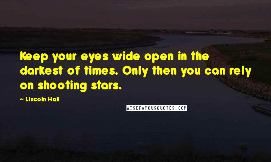 Lincoln Hall Quotes: Keep your eyes wide open in the darkest of times. Only then you can rely on shooting stars.