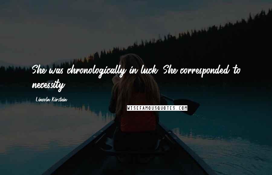 Lincoln Kirstein Quotes: She was chronologically in luck. She corresponded to necessity.