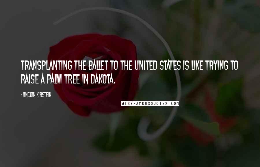 Lincoln Kirstein Quotes: Transplanting the ballet to the United States is like trying to raise a palm tree in Dakota.
