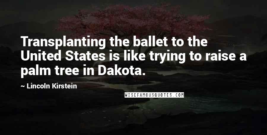 Lincoln Kirstein Quotes: Transplanting the ballet to the United States is like trying to raise a palm tree in Dakota.