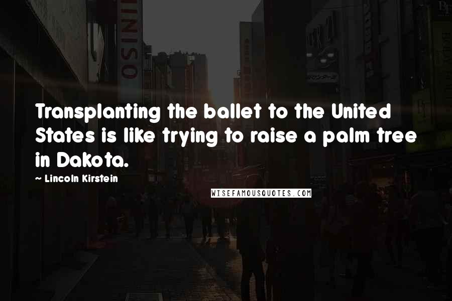 Lincoln Kirstein Quotes: Transplanting the ballet to the United States is like trying to raise a palm tree in Dakota.