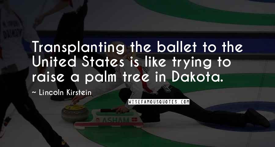 Lincoln Kirstein Quotes: Transplanting the ballet to the United States is like trying to raise a palm tree in Dakota.