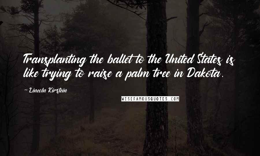 Lincoln Kirstein Quotes: Transplanting the ballet to the United States is like trying to raise a palm tree in Dakota.