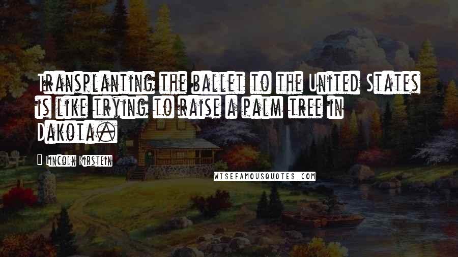 Lincoln Kirstein Quotes: Transplanting the ballet to the United States is like trying to raise a palm tree in Dakota.