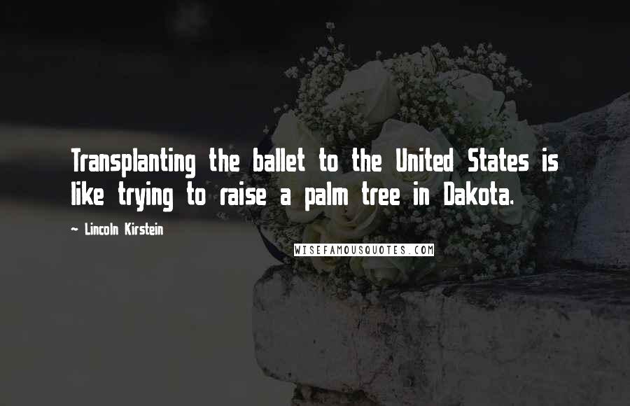 Lincoln Kirstein Quotes: Transplanting the ballet to the United States is like trying to raise a palm tree in Dakota.