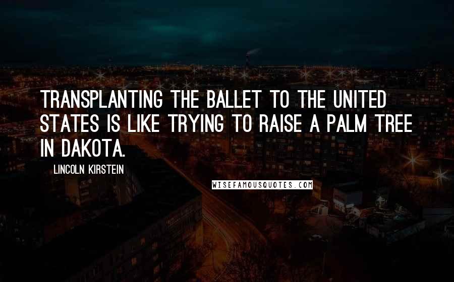 Lincoln Kirstein Quotes: Transplanting the ballet to the United States is like trying to raise a palm tree in Dakota.
