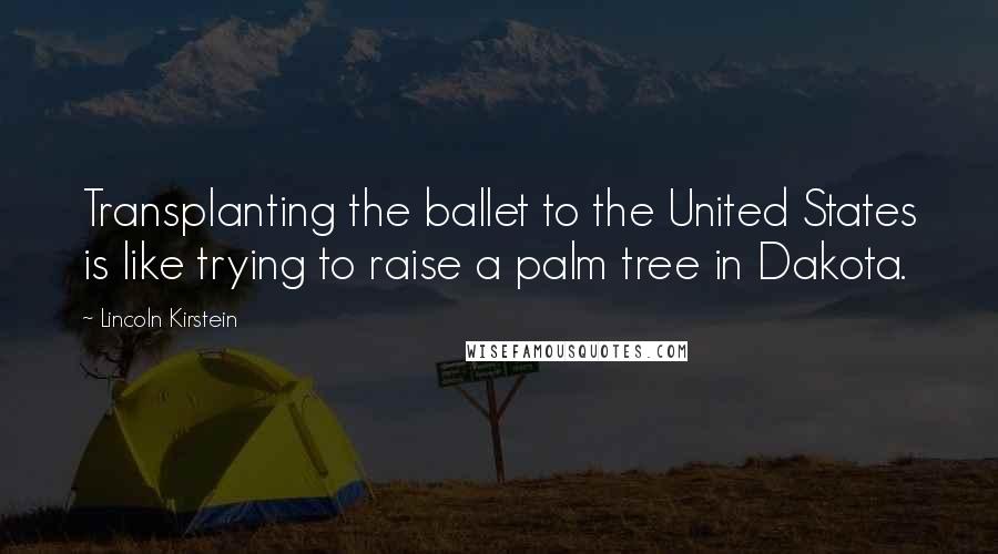 Lincoln Kirstein Quotes: Transplanting the ballet to the United States is like trying to raise a palm tree in Dakota.