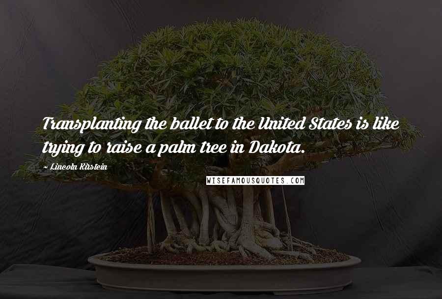 Lincoln Kirstein Quotes: Transplanting the ballet to the United States is like trying to raise a palm tree in Dakota.