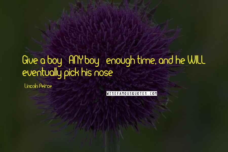 Lincoln Peirce Quotes: Give a boy - ANY boy - enough time, and he WILL eventually pick his nose!