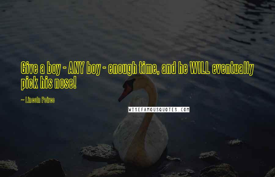 Lincoln Peirce Quotes: Give a boy - ANY boy - enough time, and he WILL eventually pick his nose!