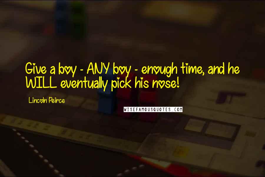 Lincoln Peirce Quotes: Give a boy - ANY boy - enough time, and he WILL eventually pick his nose!