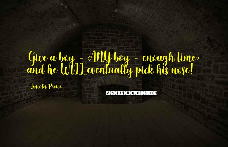 Lincoln Peirce Quotes: Give a boy - ANY boy - enough time, and he WILL eventually pick his nose!