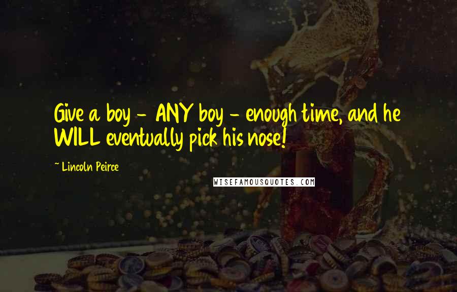 Lincoln Peirce Quotes: Give a boy - ANY boy - enough time, and he WILL eventually pick his nose!