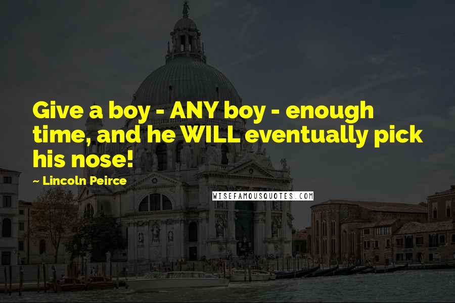 Lincoln Peirce Quotes: Give a boy - ANY boy - enough time, and he WILL eventually pick his nose!