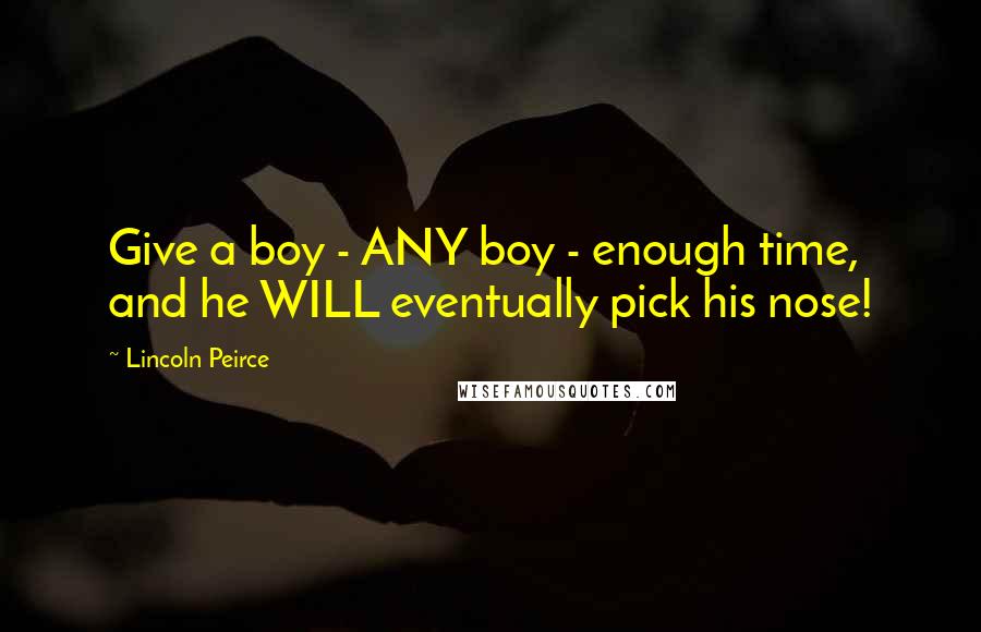 Lincoln Peirce Quotes: Give a boy - ANY boy - enough time, and he WILL eventually pick his nose!