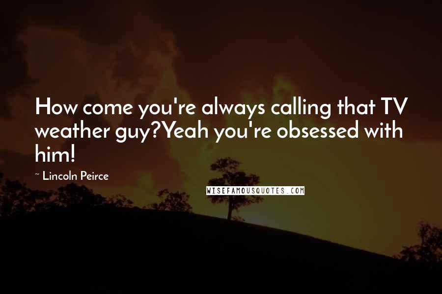 Lincoln Peirce Quotes: How come you're always calling that TV weather guy?Yeah you're obsessed with him!