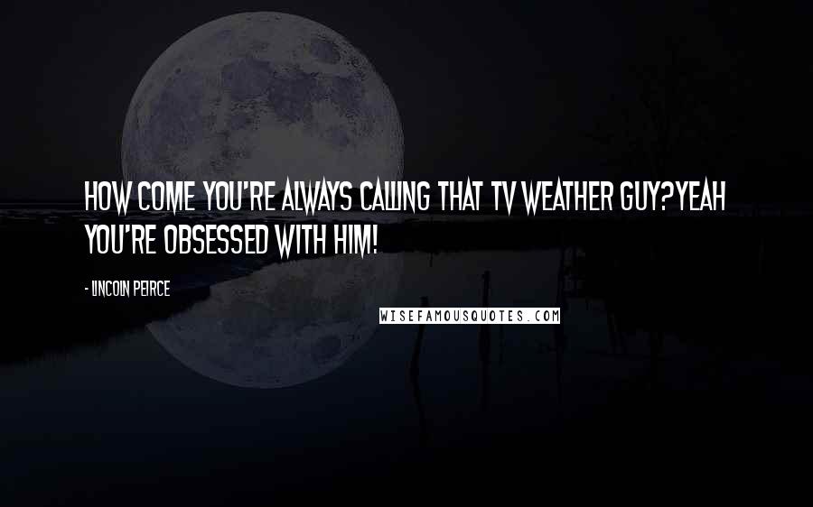 Lincoln Peirce Quotes: How come you're always calling that TV weather guy?Yeah you're obsessed with him!