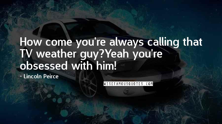 Lincoln Peirce Quotes: How come you're always calling that TV weather guy?Yeah you're obsessed with him!