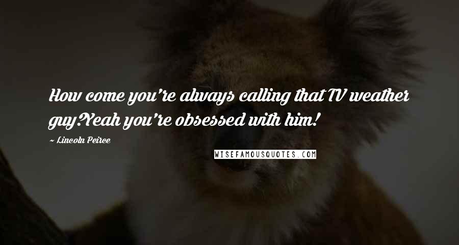 Lincoln Peirce Quotes: How come you're always calling that TV weather guy?Yeah you're obsessed with him!