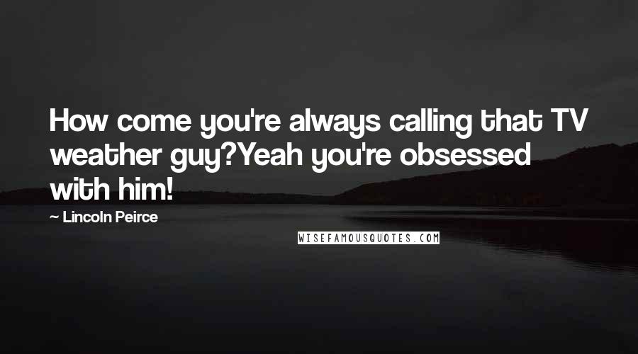 Lincoln Peirce Quotes: How come you're always calling that TV weather guy?Yeah you're obsessed with him!