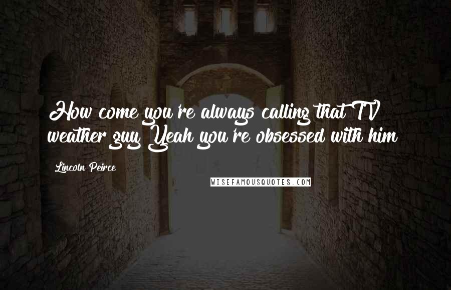 Lincoln Peirce Quotes: How come you're always calling that TV weather guy?Yeah you're obsessed with him!