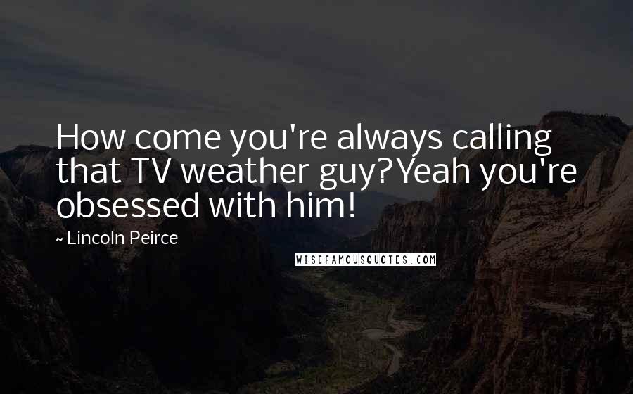 Lincoln Peirce Quotes: How come you're always calling that TV weather guy?Yeah you're obsessed with him!