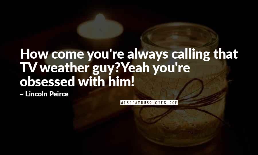 Lincoln Peirce Quotes: How come you're always calling that TV weather guy?Yeah you're obsessed with him!