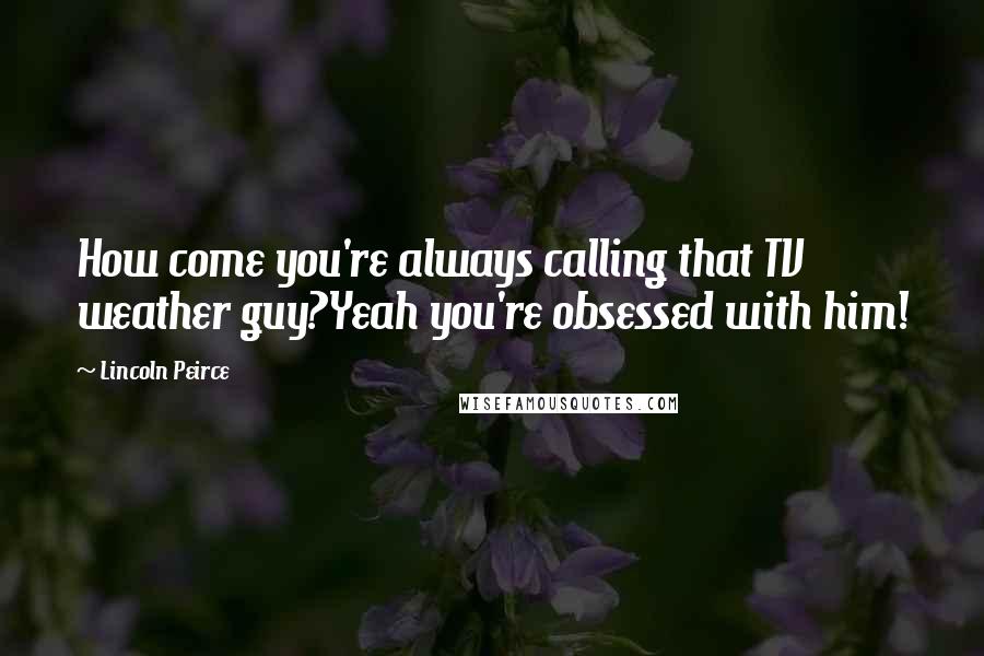 Lincoln Peirce Quotes: How come you're always calling that TV weather guy?Yeah you're obsessed with him!