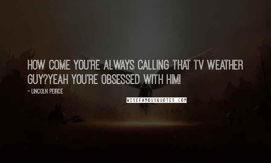 Lincoln Peirce Quotes: How come you're always calling that TV weather guy?Yeah you're obsessed with him!