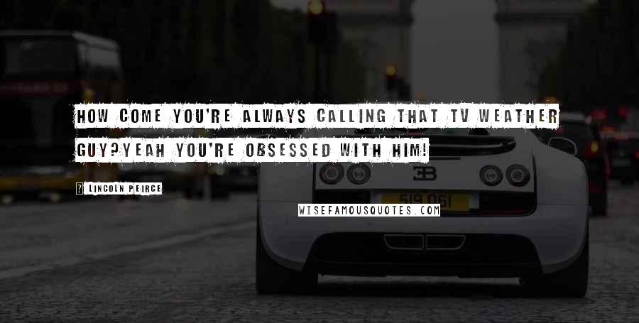 Lincoln Peirce Quotes: How come you're always calling that TV weather guy?Yeah you're obsessed with him!