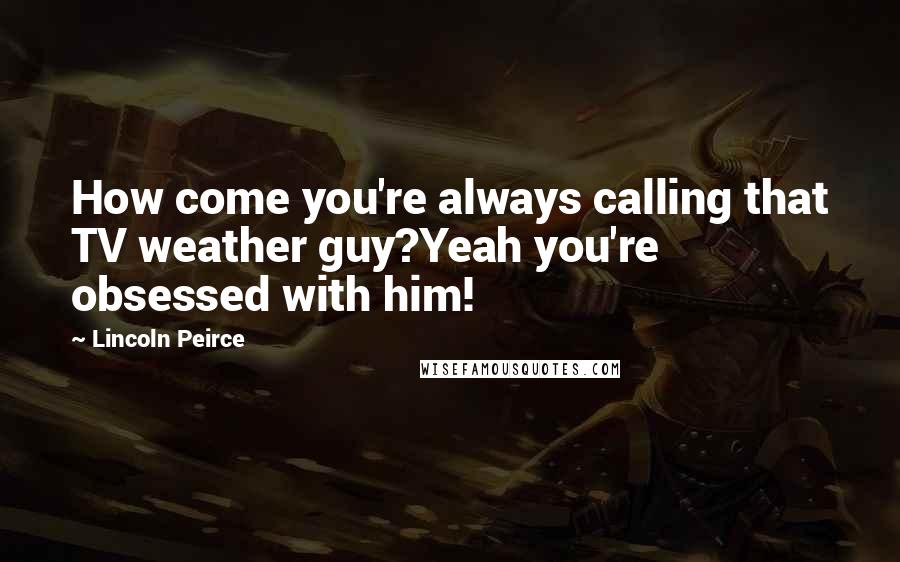 Lincoln Peirce Quotes: How come you're always calling that TV weather guy?Yeah you're obsessed with him!