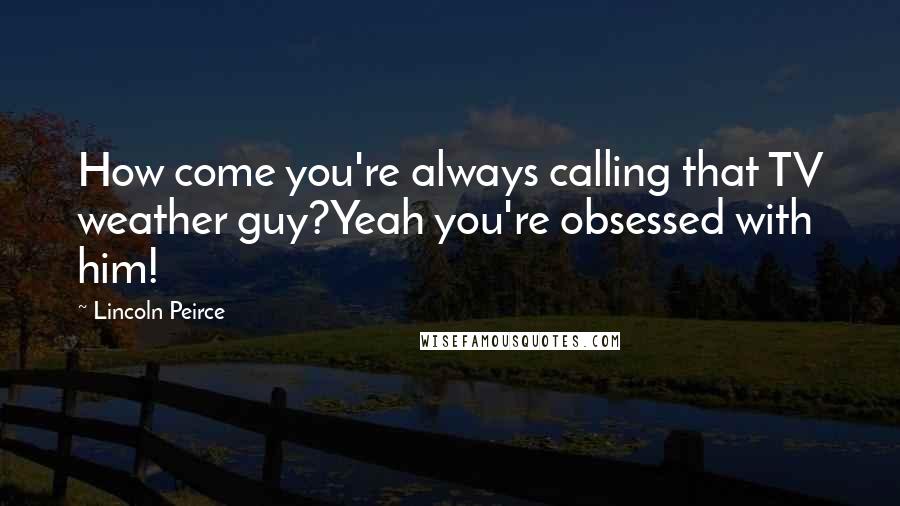 Lincoln Peirce Quotes: How come you're always calling that TV weather guy?Yeah you're obsessed with him!