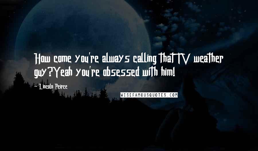 Lincoln Peirce Quotes: How come you're always calling that TV weather guy?Yeah you're obsessed with him!