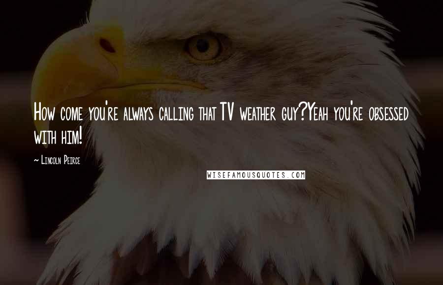 Lincoln Peirce Quotes: How come you're always calling that TV weather guy?Yeah you're obsessed with him!