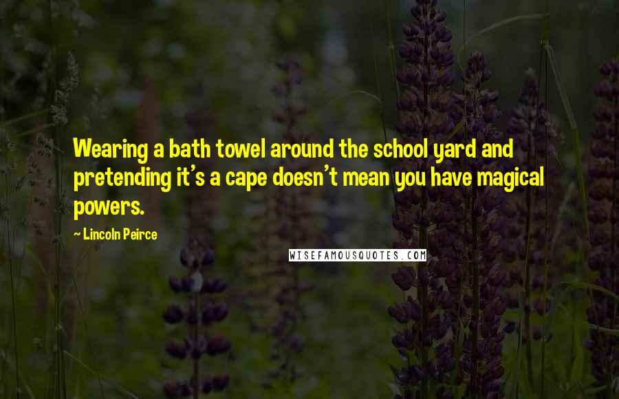 Lincoln Peirce Quotes: Wearing a bath towel around the school yard and pretending it's a cape doesn't mean you have magical powers.