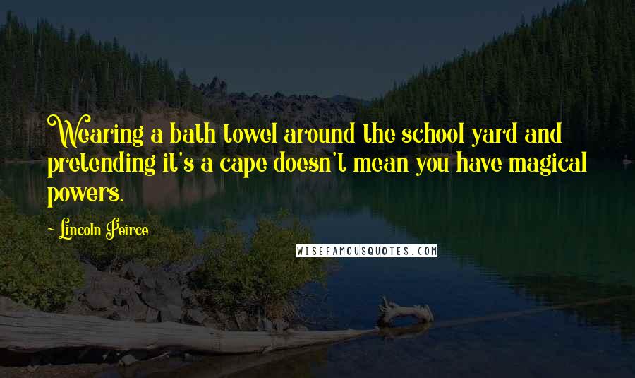 Lincoln Peirce Quotes: Wearing a bath towel around the school yard and pretending it's a cape doesn't mean you have magical powers.