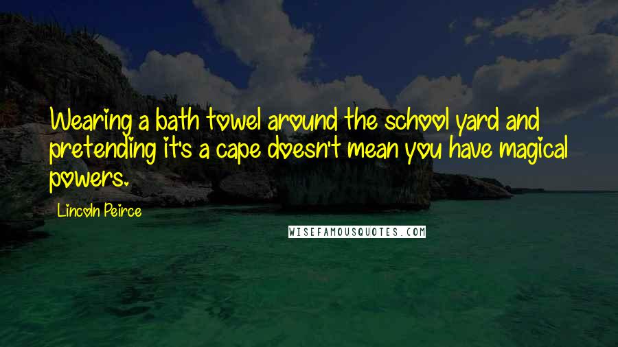 Lincoln Peirce Quotes: Wearing a bath towel around the school yard and pretending it's a cape doesn't mean you have magical powers.