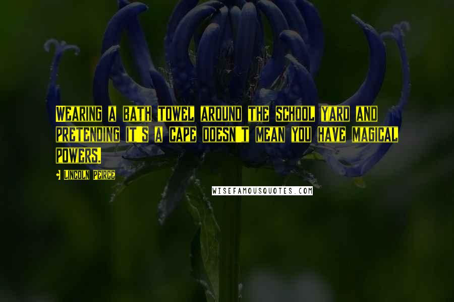 Lincoln Peirce Quotes: Wearing a bath towel around the school yard and pretending it's a cape doesn't mean you have magical powers.
