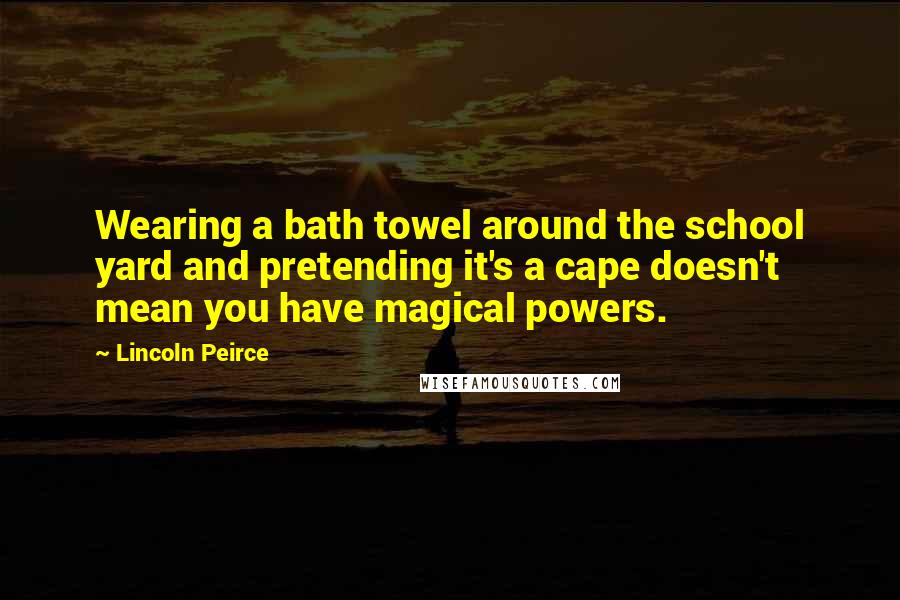 Lincoln Peirce Quotes: Wearing a bath towel around the school yard and pretending it's a cape doesn't mean you have magical powers.