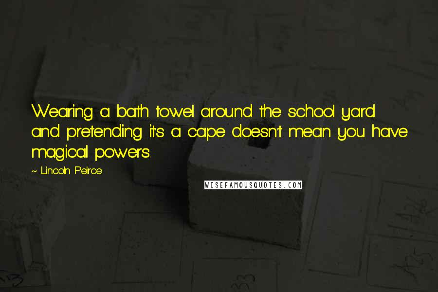 Lincoln Peirce Quotes: Wearing a bath towel around the school yard and pretending it's a cape doesn't mean you have magical powers.