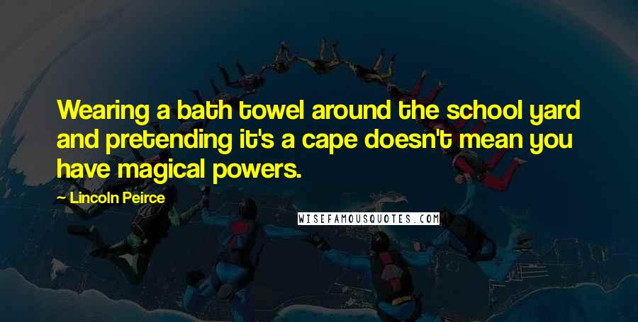 Lincoln Peirce Quotes: Wearing a bath towel around the school yard and pretending it's a cape doesn't mean you have magical powers.