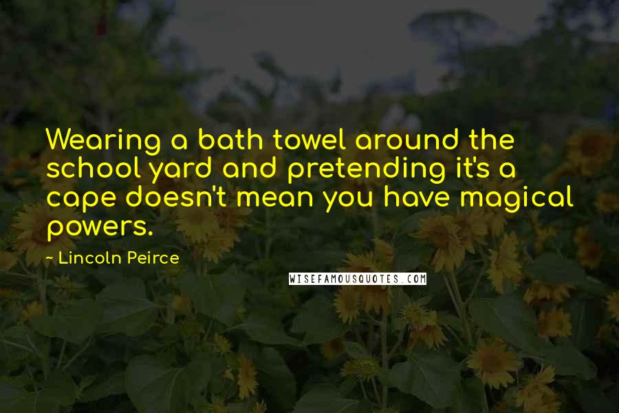 Lincoln Peirce Quotes: Wearing a bath towel around the school yard and pretending it's a cape doesn't mean you have magical powers.