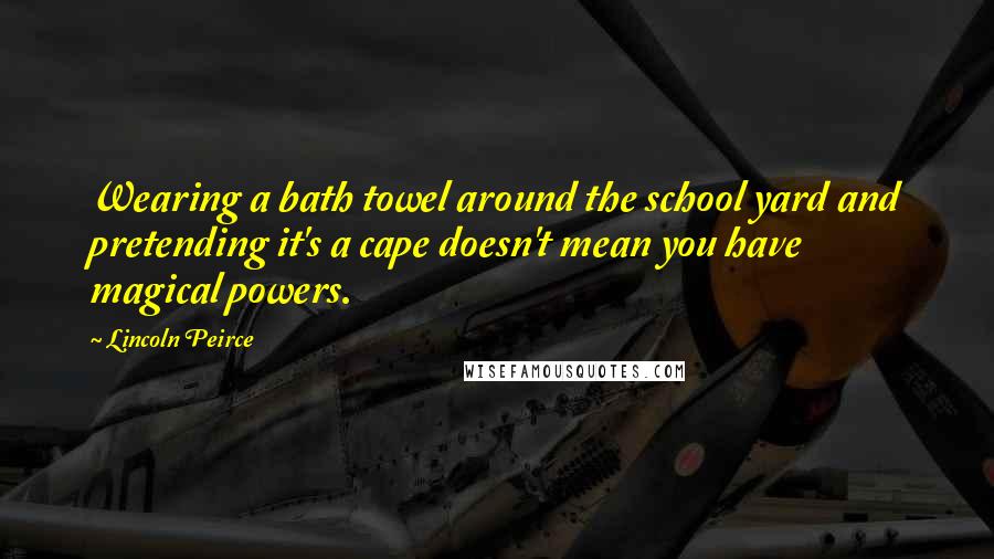 Lincoln Peirce Quotes: Wearing a bath towel around the school yard and pretending it's a cape doesn't mean you have magical powers.