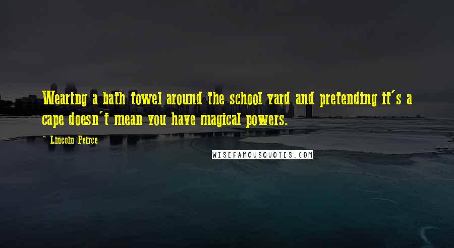 Lincoln Peirce Quotes: Wearing a bath towel around the school yard and pretending it's a cape doesn't mean you have magical powers.