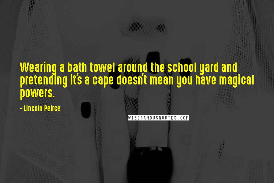 Lincoln Peirce Quotes: Wearing a bath towel around the school yard and pretending it's a cape doesn't mean you have magical powers.